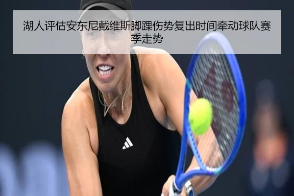 湖人评估安东尼戴维斯脚踝伤势复出时间牵动球队赛季走势