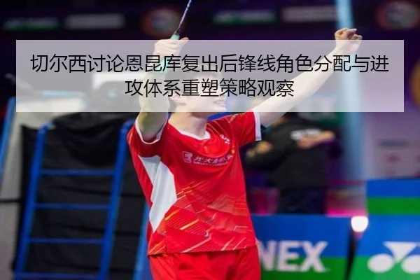 切尔西讨论恩昆库复出后锋线角色分配与进攻体系重塑策略观察