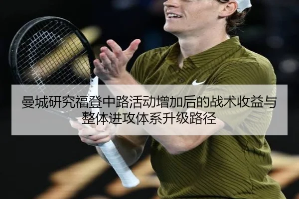 曼城研究福登中路活动增加后的战术收益与整体进攻体系升级路径