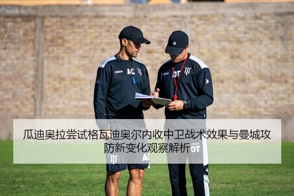 瓜迪奥拉尝试格瓦迪奥尔内收中卫战术效果与曼城攻防新变化观察解析