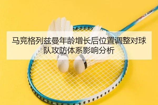 马竞格列兹曼年龄增长后位置调整对球队攻防体系影响分析