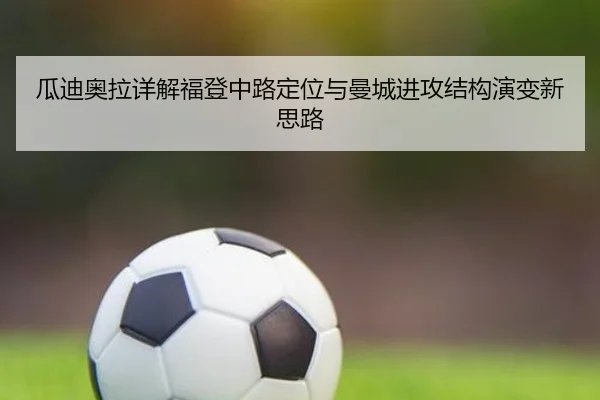 瓜迪奥拉详解福登中路定位与曼城进攻结构演变新思路