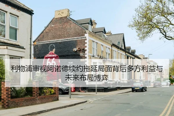 利物浦审视阿诺德续约拖延局面背后多方利益与未来布局博弈